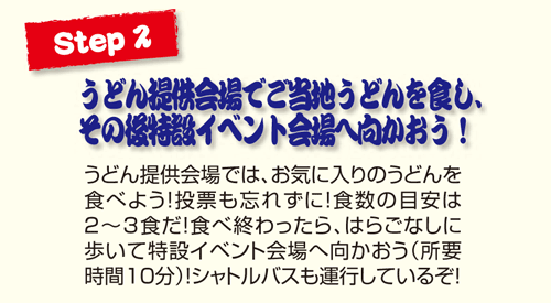 Step2 うどん提供会場でご当地うどんを食し、その後、特設イベント会場へ向かおう！